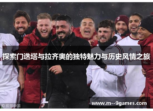 探索门迭塔与拉齐奥的独特魅力与历史风情之旅 探索门迭塔与拉齐奥的独特魅力与历史风情之旅