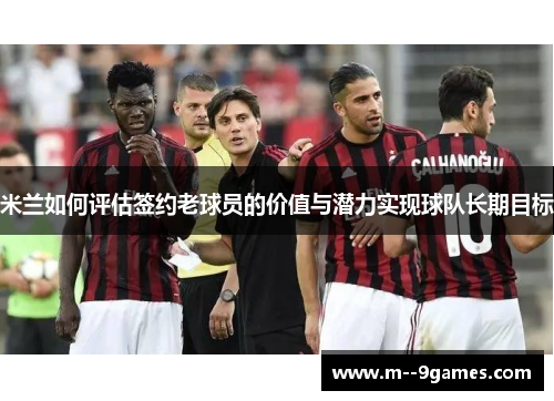 米兰如何评估签约老球员的价值与潜力实现球队长期目标 米兰如何评估签约老球员的价值与潜力实现球队长期目标