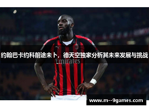 约翰巴卡约科前途未卜,德天空独家分析其未来发展与挑战 约翰巴卡约科前途未卜,德天空独家分析其未来发展与挑战