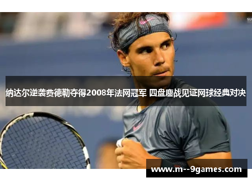 纳达尔逆袭费德勒夺得2008年法网冠军 四盘鏖战见证网球经典对决 纳达尔逆袭费德勒夺得2008年法网冠军 四盘鏖战见证网球经典对决