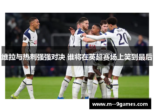 维拉与热刺强强对决 谁将在英超赛场上笑到最后 维拉与热刺强强对决 谁将在英超赛场上笑到最后