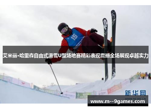 艾米丽·哈里森自由式滑雪U型场地赛精彩表现震撼全场展现卓越实力 艾米丽·哈里森自由式滑雪U型场地赛精彩表现震撼全场展现卓越实力