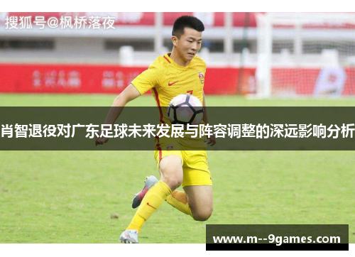 肖智退役对广东足球未来发展与阵容调整的深远影响分析