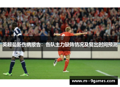 英超最新伤病报告:各队主力缺阵情况及复出时间预测 英超最新伤病报告:各队主力缺阵情况及复出时间预测
