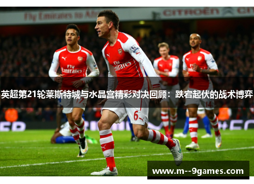 英超第21轮莱斯特城与水晶宫精彩对决回顾：跌宕起伏的战术博弈