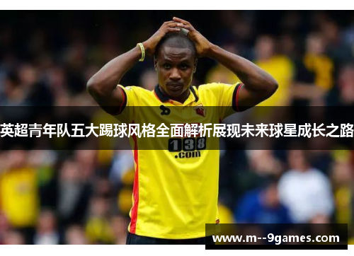 英超青年队五大踢球风格全面解析展现未来球星成长之路 英超青年队五大踢球风格全面解析展现未来球星成长之路