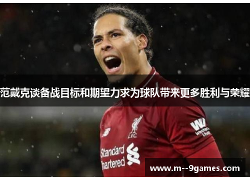 范戴克谈备战目标和期望力求为球队带来更多胜利与荣耀 范戴克谈备战目标和期望力求为球队带来更多胜利与荣耀