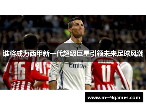谁将成为西甲新一代超级巨星引领未来足球风潮 谁将成为西甲新一代超级巨星引领未来足球风潮