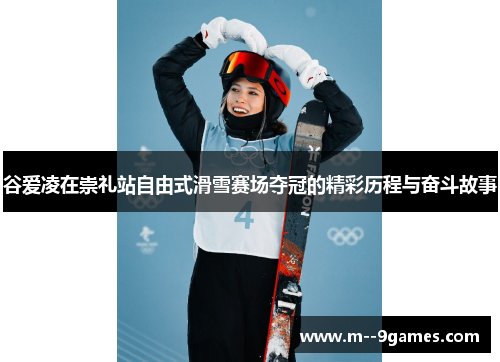 谷爱凌在崇礼站自由式滑雪赛场夺冠的精彩历程与奋斗故事 谷爱凌在崇礼站自由式滑雪赛场夺冠的精彩历程与奋斗故事