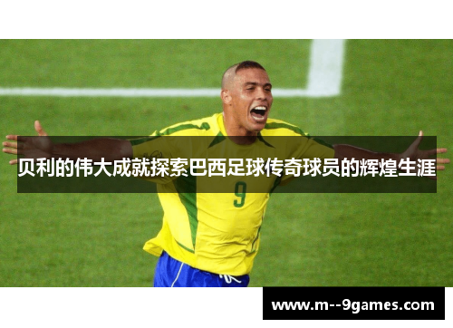 贝利的伟大成就探索巴西足球传奇球员的辉煌生涯 贝利的伟大成就探索巴西足球传奇球员的辉煌生涯