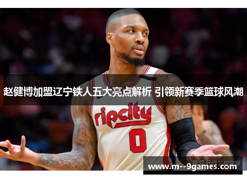 赵健博加盟辽宁铁人五大亮点解析 引领新赛季篮球风潮 赵健博加盟辽宁铁人五大亮点解析 引领新赛季篮球风潮