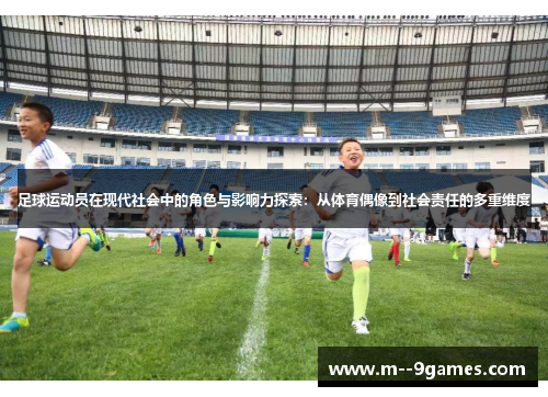 足球运动员在现代社会中的角色与影响力探索：从体育偶像到社会责任的多重维度