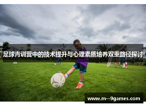 足球青训营中的技术提升与心理素质培养双重路径探讨 足球青训营中的技术提升与心理素质培养双重路径探讨