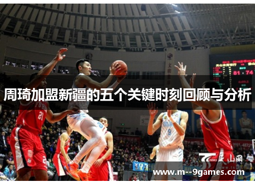 周琦加盟新疆的五个关键时刻回顾与分析 周琦加盟新疆的五个关键时刻回顾与分析