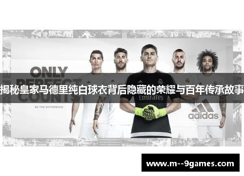 揭秘皇家马德里纯白球衣背后隐藏的荣耀与百年传承故事