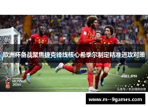 欧洲杯备战聚焦捷克锋线核心希季尔制定精准进攻对策