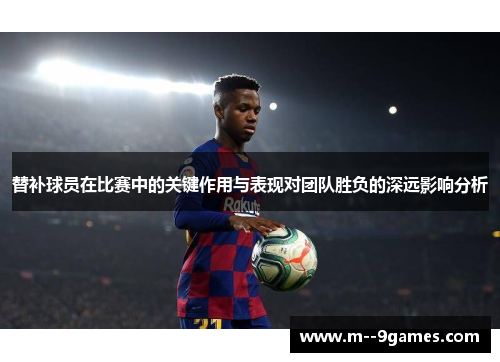 替补球员在比赛中的关键作用与表现对团队胜负的深远影响分析 替补球员在比赛中的关键作用与表现对团队胜负的深远影响分析