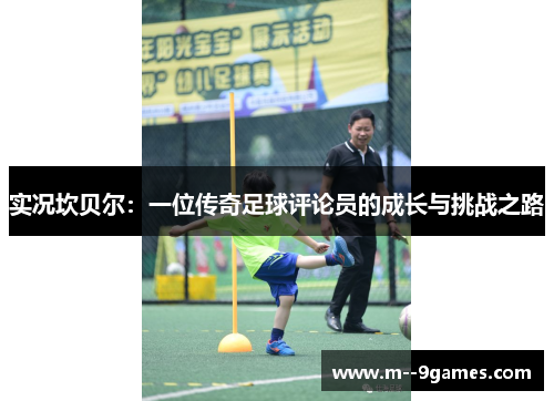 实况坎贝尔:一位传奇足球评论员的成长与挑战之路 实况坎贝尔:一位传奇足球评论员的成长与挑战之路