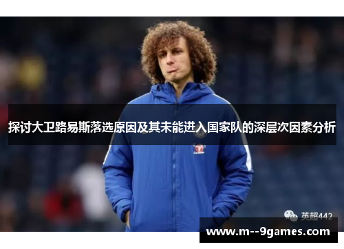 探讨大卫路易斯落选原因及其未能进入国家队的深层次因素分析 探讨大卫路易斯落选原因及其未能进入国家队的深层次因素分析