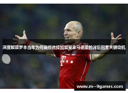 深度解读罗本当年为何最终选择加盟皇家马德里的背后因素关键动机