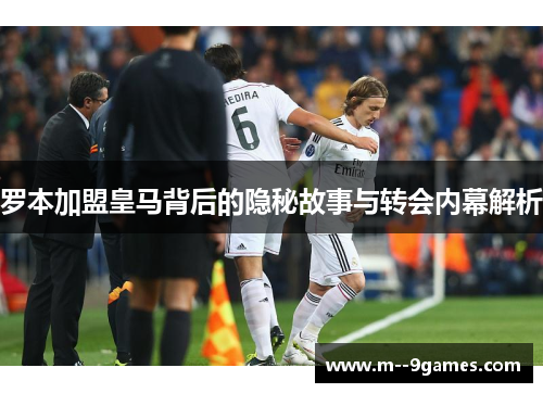 罗本加盟皇马背后的隐秘故事与转会内幕解析