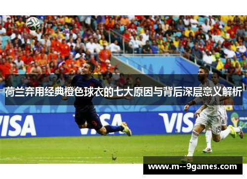 荷兰弃用经典橙色球衣的七大原因与背后深层意义解析 荷兰弃用经典橙色球衣的七大原因与背后深层意义解析