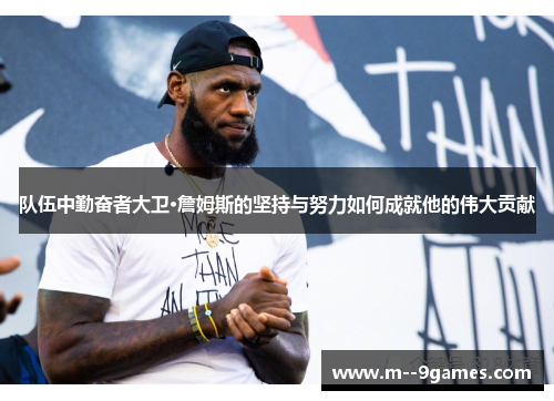 队伍中勤奋者大卫·詹姆斯的坚持与努力如何成就他的伟大贡献 队伍中勤奋者大卫·詹姆斯的坚持与努力如何成就他的伟大贡献