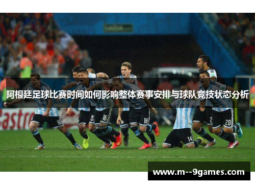 阿根廷足球比赛时间如何影响整体赛事安排与球队竞技状态分析 阿根廷足球比赛时间如何影响整体赛事安排与球队竞技状态分析