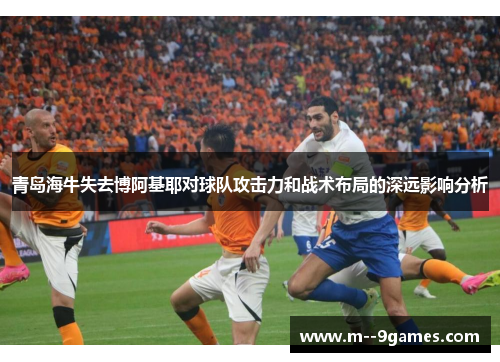 青岛海牛失去博阿基耶对球队攻击力和战术布局的深远影响分析 青岛海牛失去博阿基耶对球队攻击力和战术布局的深远影响分析