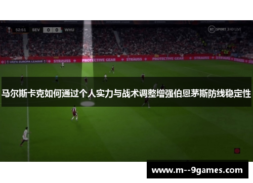 马尔斯卡克如何通过个人实力与战术调整增强伯恩茅斯防线稳定性 马尔斯卡克如何通过个人实力与战术调整增强伯恩茅斯防线稳定性