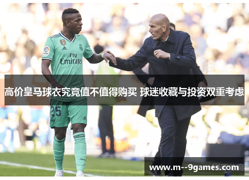 高价皇马球衣究竟值不值得购买 球迷收藏与投资双重考虑 高价皇马球衣究竟值不值得购买 球迷收藏与投资双重考虑
