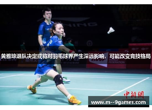 黄雅琼退队决定或将对羽毛球界产生深远影响,可能改变竞技格局 黄雅琼退队决定或将对羽毛球界产生深远影响,可能改变竞技格局