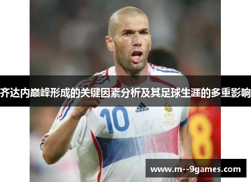 齐达内巅峰形成的关键因素分析及其足球生涯的多重影响 齐达内巅峰形成的关键因素分析及其足球生涯的多重影响