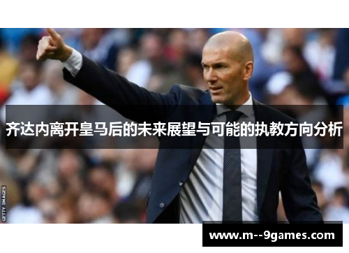 齐达内离开皇马后的未来展望与可能的执教方向分析 齐达内离开皇马后的未来展望与可能的执教方向分析