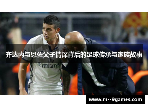 齐达内与恩佐父子情深背后的足球传承与家族故事 齐达内与恩佐父子情深背后的足球传承与家族故事