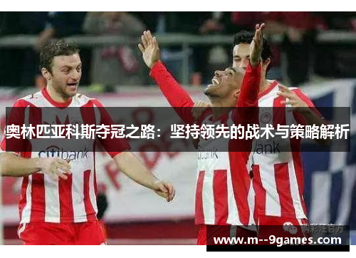 奥林匹亚科斯夺冠之路:坚持领先的战术与策略解析 奥林匹亚科斯夺冠之路:坚持领先的战术与策略解析