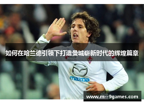 如何在哈兰德引领下打造曼城崭新时代的辉煌篇章 如何在哈兰德引领下打造曼城崭新时代的辉煌篇章