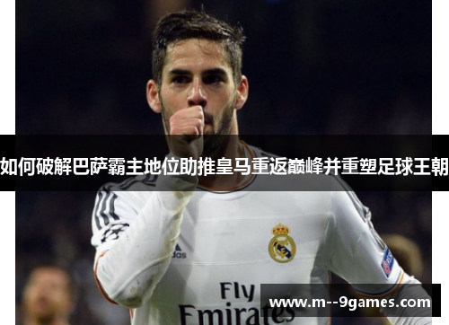 如何破解巴萨霸主地位助推皇马重返巅峰并重塑足球王朝 如何破解巴萨霸主地位助推皇马重返巅峰并重塑足球王朝