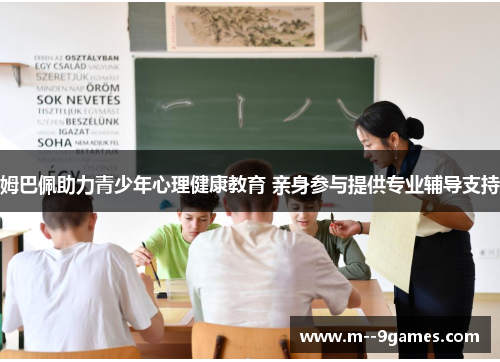 姆巴佩助力青少年心理健康教育 亲身参与提供专业辅导支持 姆巴佩助力青少年心理健康教育 亲身参与提供专业辅导支持