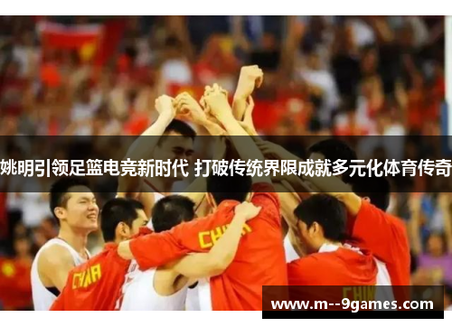 姚明引领足篮电竞新时代 打破传统界限成就多元化体育传奇 姚明引领足篮电竞新时代 打破传统界限成就多元化体育传奇