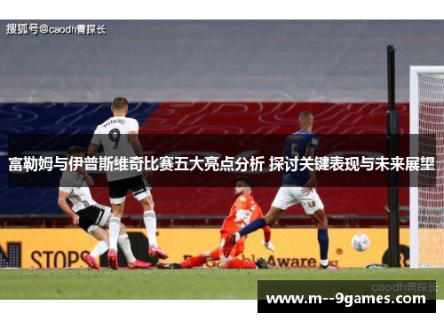 富勒姆与伊普斯维奇比赛五大亮点分析 探讨关键表现与未来展望 富勒姆与伊普斯维奇比赛五大亮点分析 探讨关键表现与未来展望