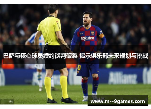 巴萨与核心球员续约谈判破裂 揭示俱乐部未来规划与挑战