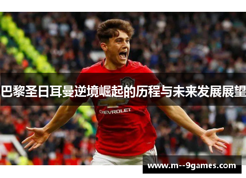 巴黎圣日耳曼逆境崛起的历程与未来发展展望 巴黎圣日耳曼逆境崛起的历程与未来发展展望