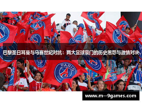 巴黎圣日耳曼与马赛世纪对抗:两大足球豪门的历史恩怨与激情对决 巴黎圣日耳曼与马赛世纪对抗:两大足球豪门的历史恩怨与激情对决