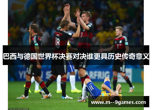 巴西与德国世界杯决赛对决谁更具历史传奇意义 巴西与德国世界杯决赛对决谁更具历史传奇意义
