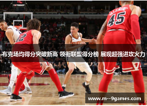 布克场均得分突破新高 领衔联盟得分榜 展现超强进攻火力 布克场均得分突破新高 领衔联盟得分榜 展现超强进攻火力