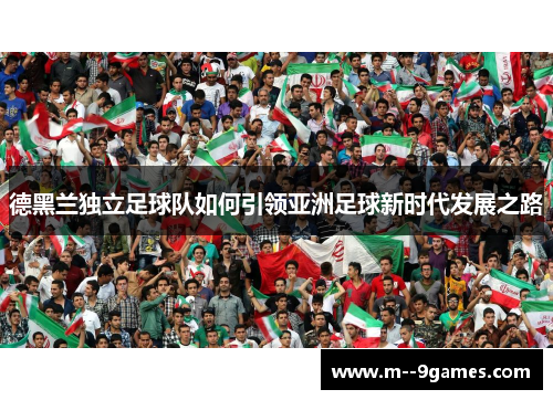 德黑兰独立足球队如何引领亚洲足球新时代发展之路 德黑兰独立足球队如何引领亚洲足球新时代发展之路