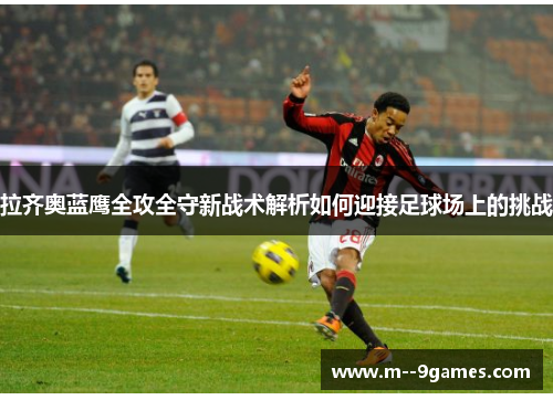 拉齐奥蓝鹰全攻全守新战术解析如何迎接足球场上的挑战 拉齐奥蓝鹰全攻全守新战术解析如何迎接足球场上的挑战