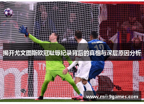揭开尤文图斯欧冠耻辱纪录背后的真相与深层原因分析