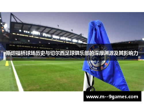 斯坦福桥球场历史与切尔西足球俱乐部的深厚渊源及其影响力